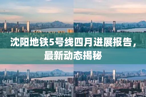 沈阳地铁5号线四月进展报告，最新动态揭秘