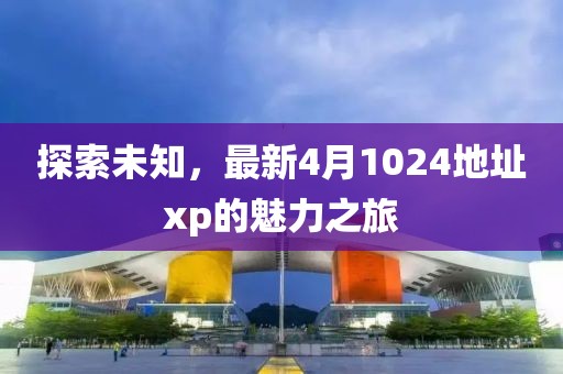 探索未知，最新4月1024地址xp的魅力之旅