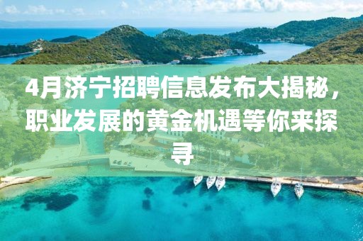 4月济宁招聘信息发布大揭秘，职业发展的黄金机遇等你来探寻