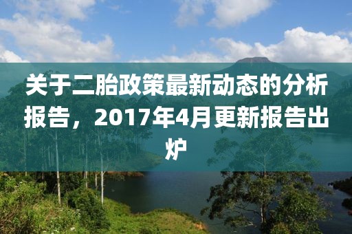 关于二胎政策最新动态的分析报告，2017年4月更新报告出炉