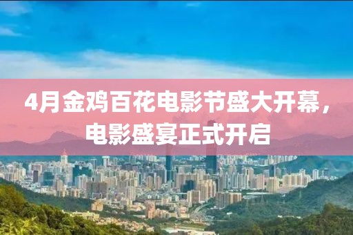 4月金鸡百花电影节盛大开幕，电影盛宴正式开启