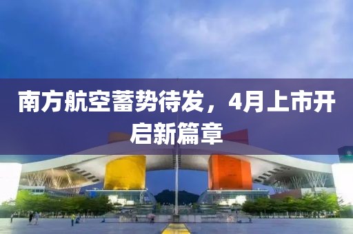 南方航空蓄势待发，4月上市开启新篇章