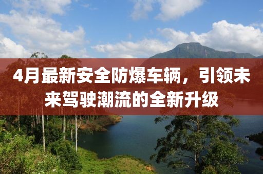 4月最新安全防爆车辆，引领未来驾驶潮流的全新升级