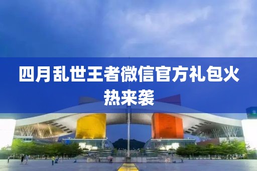 四月乱世王者微信官方礼包火热来袭