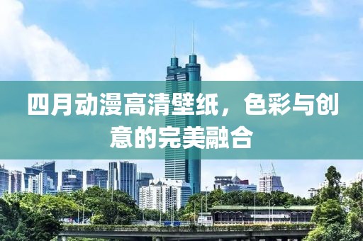 四月动漫高清壁纸，色彩与创意的完美融合