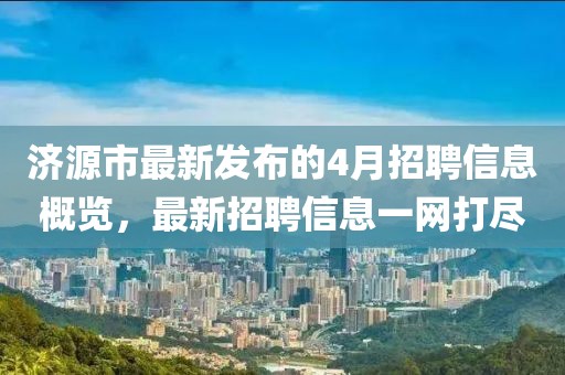 济源市最新发布的4月招聘信息概览，最新招聘信息一网打尽