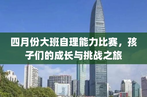 四月份大班自理能力比赛，孩子们的成长与挑战之旅