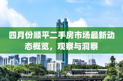 四月份顺平二手房市场最新动态概览，观察与洞察