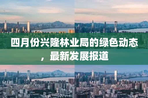 四月份兴隆林业局的绿色动态，最新发展报道