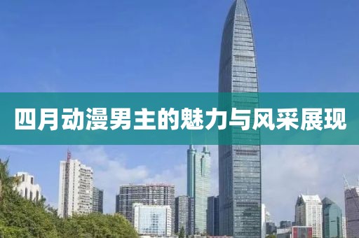 四月动漫男主的魅力与风采展现