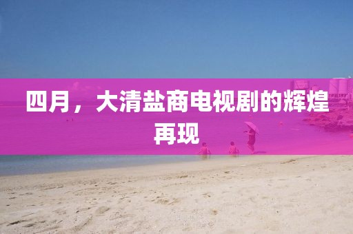 四月，大清盐商电视剧的辉煌再现