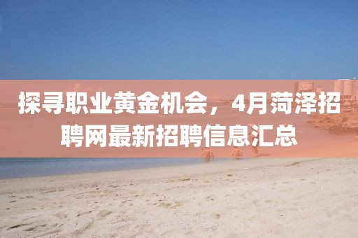 探寻职业黄金机会，4月菏泽招聘网最新招聘信息汇总