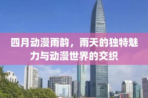 四月动漫雨韵，雨天的独特魅力与动漫世界的交织