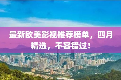 最新欧美影视推荐榜单，四月精选，不容错过！