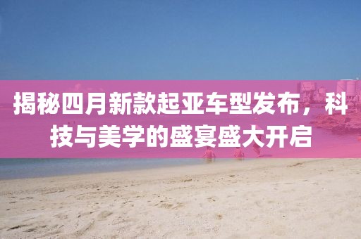 揭秘四月新款起亚车型发布，科技与美学的盛宴盛大开启