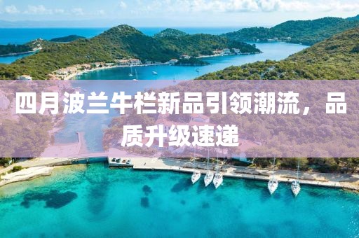四月波兰牛栏新品引领潮流，品质升级速递