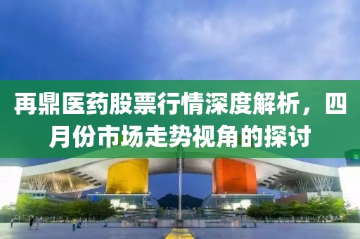 再鼎医药股票行情深度解析，四月份市场走势视角的探讨