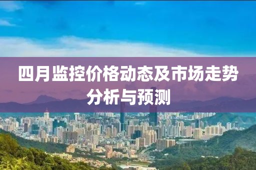 四月监控价格动态及市场走势分析与预测