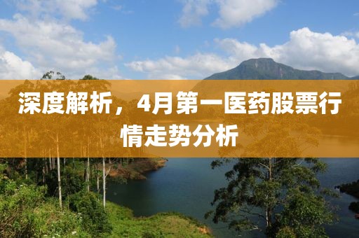 深度解析，4月第一医药股票行情走势分析