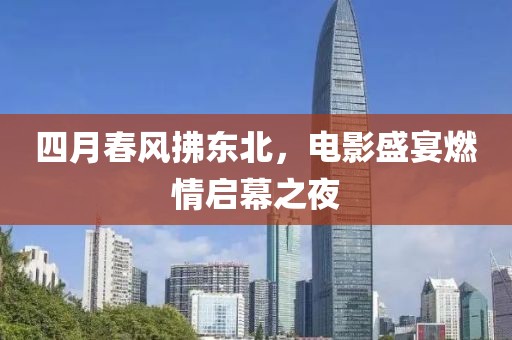 四月春风拂东北，电影盛宴燃情启幕之夜