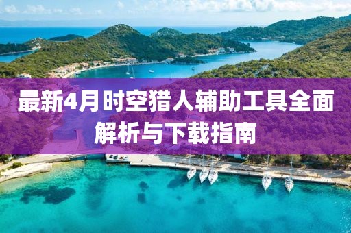 最新4月时空猎人辅助工具全面解析与下载指南