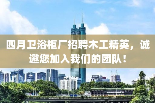 四月卫浴柜厂招聘木工精英，诚邀您加入我们的团队！