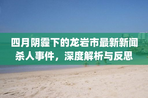 四月阴霾下的龙岩市最新新闻杀人事件，深度解析与反思