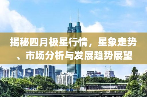 揭秘四月极星行情，星象走势、市场分析与发展趋势展望