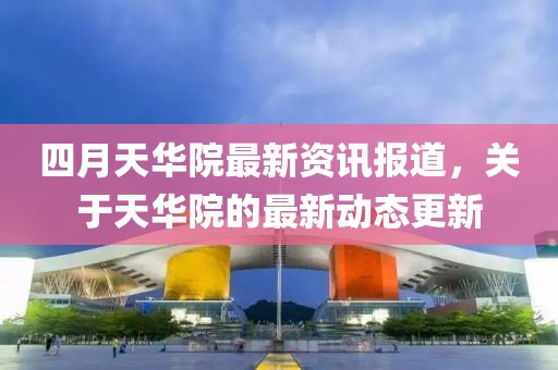 四月天华院最新资讯报道，关于天华院的最新动态更新