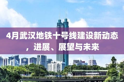 4月武汉地铁十号线建设新动态，进展、展望与未来