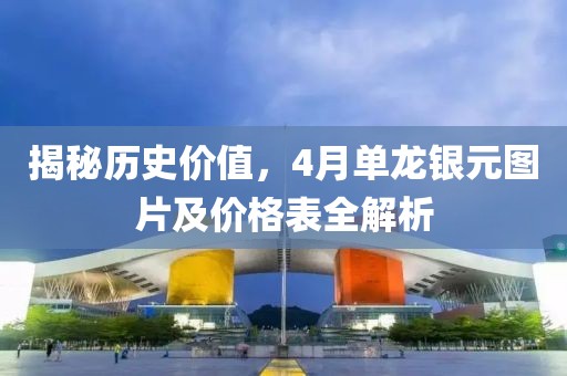 揭秘历史价值，4月单龙银元图片及价格表全解析