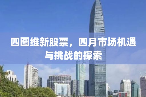 四图维新股票，四月市场机遇与挑战的探索