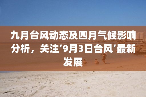 九月台风动态及四月气候影响分析，关注‘9月3日台风’最新发展