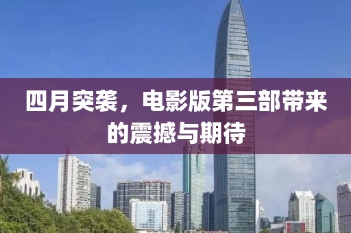 四月突袭，电影版第三部带来的震撼与期待