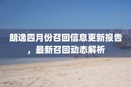 朗逸四月份召回信息更新报告，最新召回动态解析
