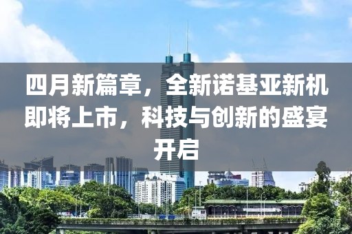四月新篇章，全新诺基亚新机即将上市，科技与创新的盛宴开启