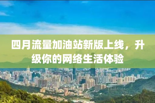 四月流量加油站新版上线，升级你的网络生活体验