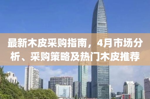 最新木皮采购指南，4月市场分析、采购策略及热门木皮推荐