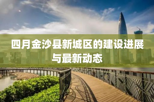四月金沙县新城区的建设进展与最新动态