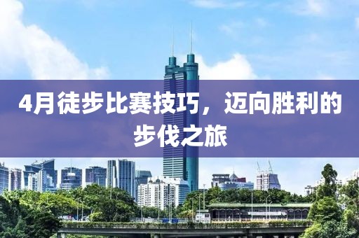 4月徒步比赛技巧，迈向胜利的步伐之旅