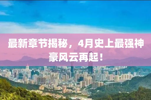 最新章节揭秘，4月史上最强神豪风云再起！