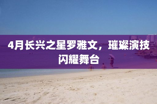 4月长兴之星罗雅文，璀璨演技闪耀舞台