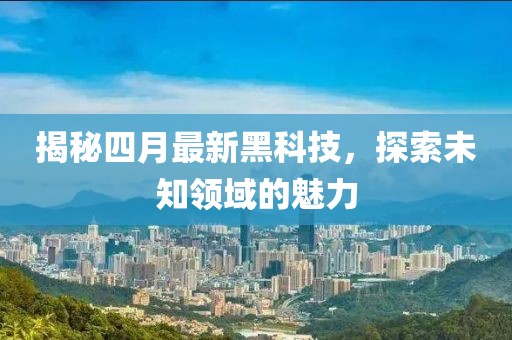 揭秘四月最新黑科技，探索未知领域的魅力