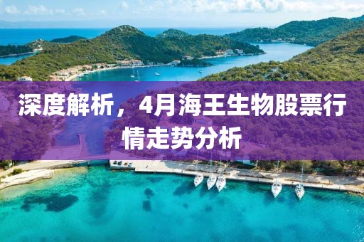 深度解析，4月海王生物股票行情走势分析