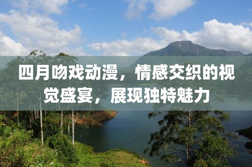 四月吻戏动漫，情感交织的视觉盛宴，展现独特魅力