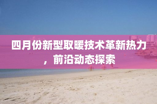 四月份新型取暖技术革新热力，前沿动态探索