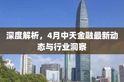 深度解析，4月中天金融最新动态与行业洞察