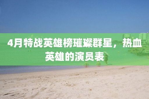 4月特战英雄榜璀璨群星，热血英雄的演员表