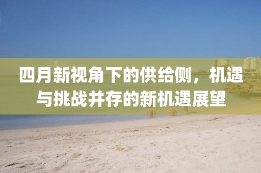 四月新视角下的供给侧，机遇与挑战并存的新机遇展望