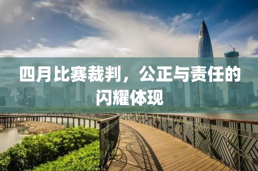 四月比赛裁判，公正与责任的闪耀体现